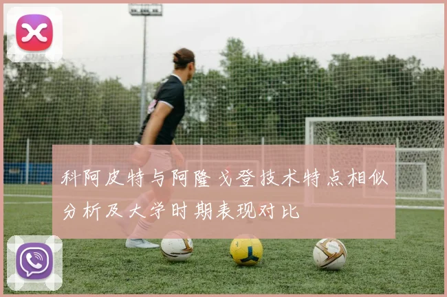 科阿皮特与阿隆戈登技术特点相似分析及大学时期表现对比