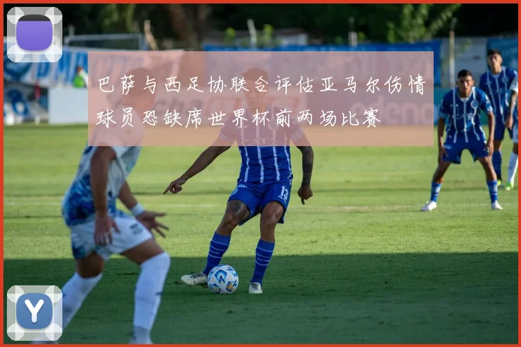 巴萨与西足协联合评估亚马尔伤情球员恐缺席世界杯前两场比赛