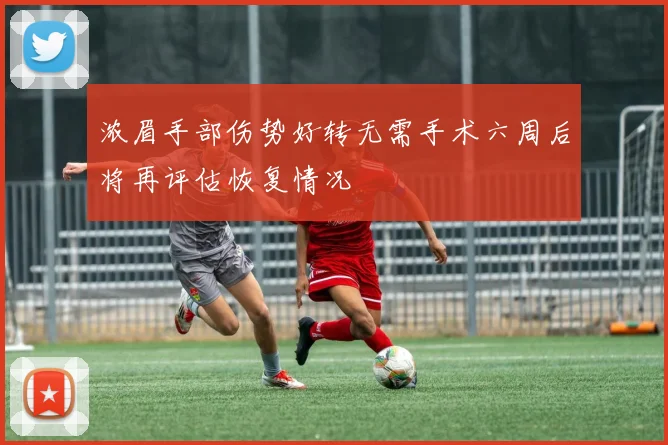 浓眉手部伤势好转无需手术六周后将再评估恢复情况