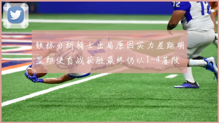 铁林分析骑士出局原因实力差距明显即使首战获胜最终仍以1-4落败