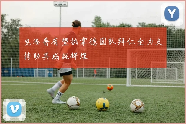 克洛普有望执掌德国队拜仁全力支持助其成就辉煌