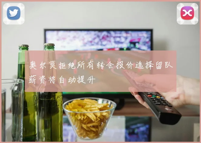奥尔莫拒绝所有转会报价选择留队薪资将自动提升