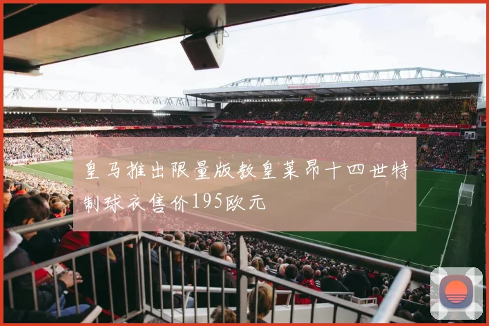 皇马推出限量版教皇莱昂十四世特制球衣售价195欧元