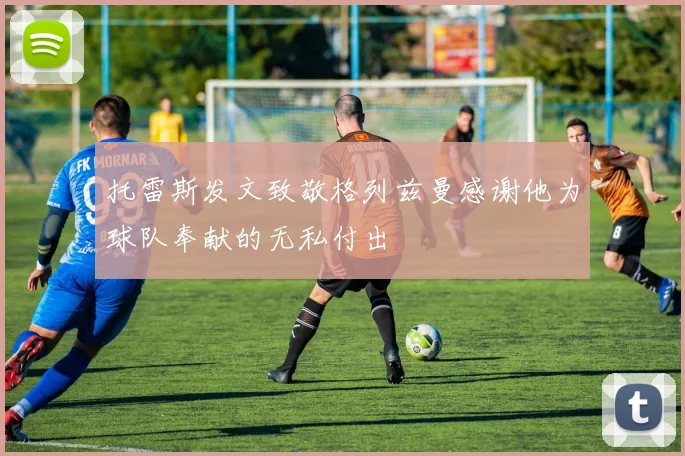托雷斯发文致敬格列兹曼感谢他为球队奉献的无私付出
