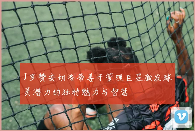 J罗赞安切洛蒂善于管理巨星激发球员潜力的独特魅力与智慧