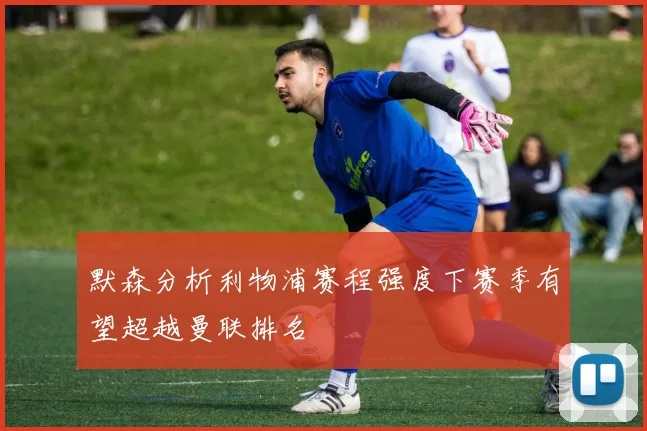 默森分析利物浦赛程强度下赛季有望超越曼联排名