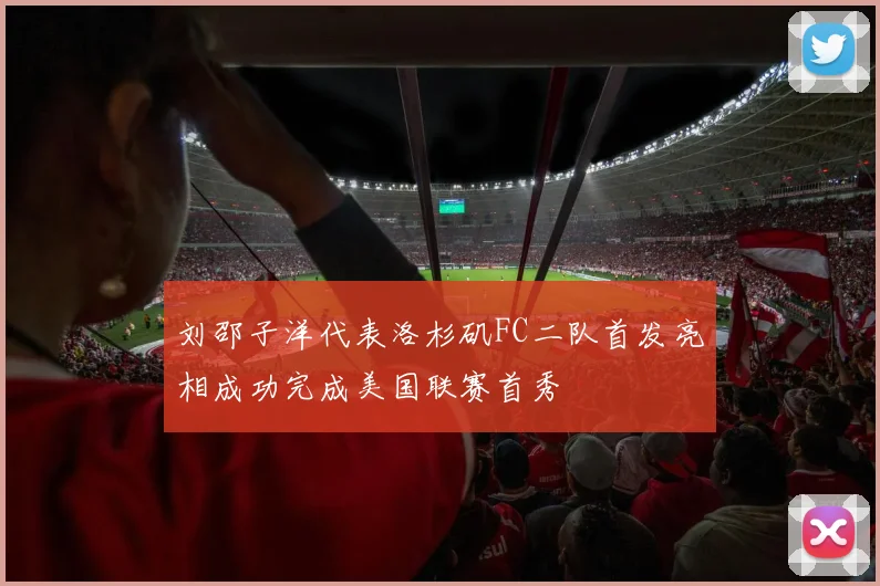 刘邵子洋代表洛杉矶FC二队首发亮相成功完成美国联赛首秀