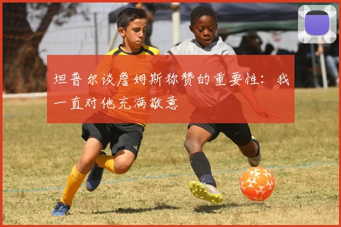 坦普尔谈詹姆斯称赞的重要性：我一直对他充满敬意