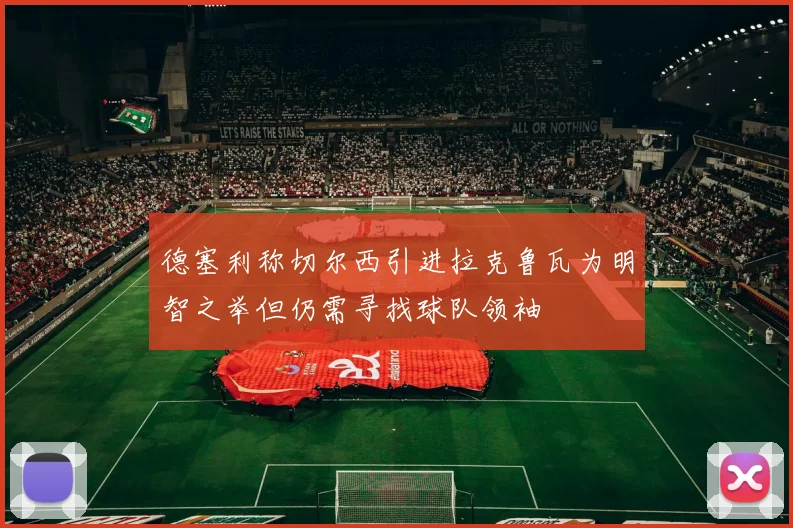 德塞利称切尔西引进拉克鲁瓦为明智之举但仍需寻找球队领袖