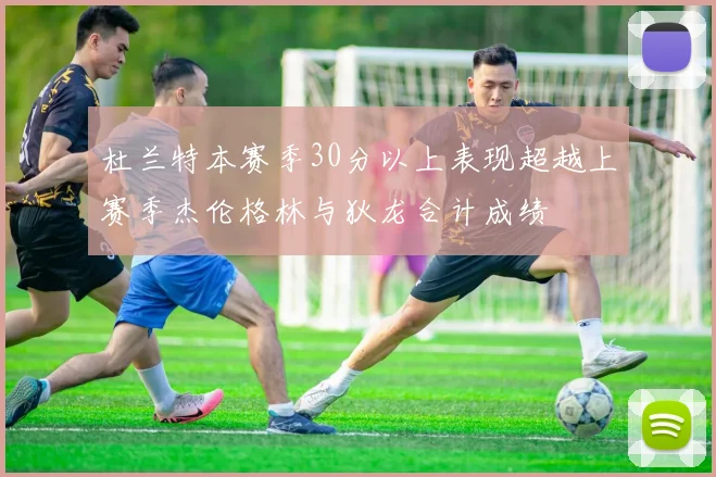杜兰特本赛季30分以上表现超越上赛季杰伦格林与狄龙合计成绩