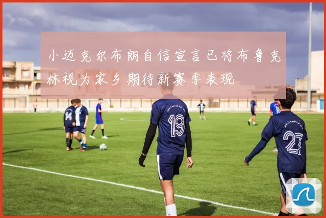 小迈克尔布朗自信宣言已将布鲁克林视为家乡期待新赛季表现