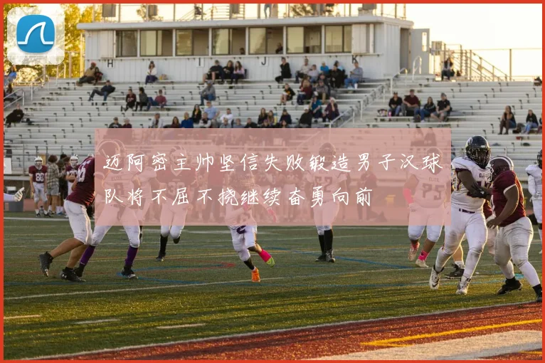 迈阿密主帅坚信失败锻造男子汉球队将不屈不挠继续奋勇向前