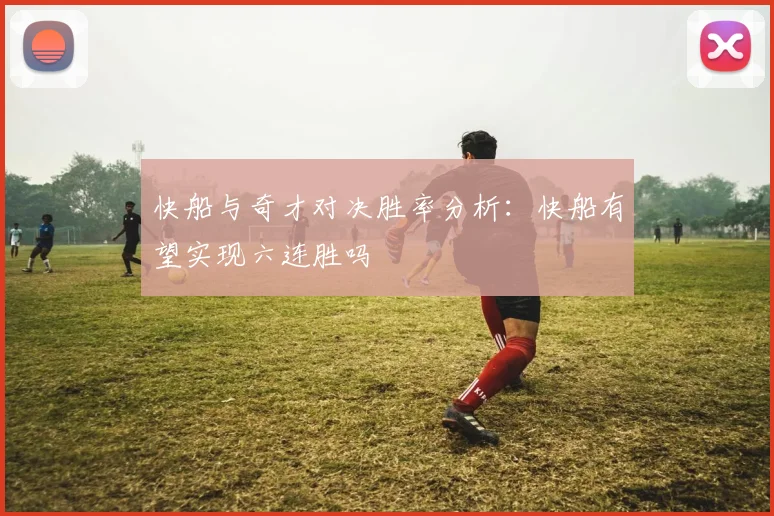 快船与奇才对决胜率分析：快船有望实现六连胜吗