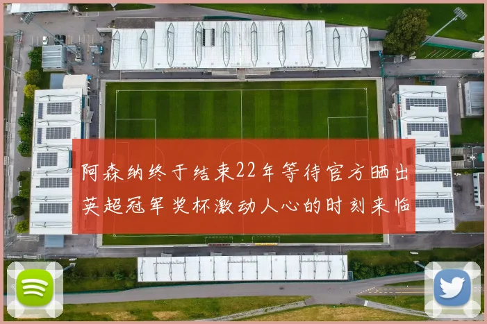 阿森纳终于结束22年等待官方晒出英超冠军奖杯激动人心的时刻来临