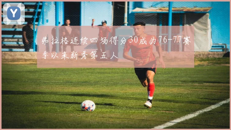 弗拉格连续四场得分30成为76-77赛季以来新秀第五人