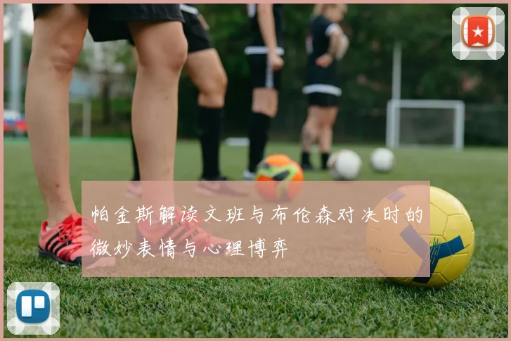 帕金斯解读文班与布伦森对决时的微妙表情与心理博弈
