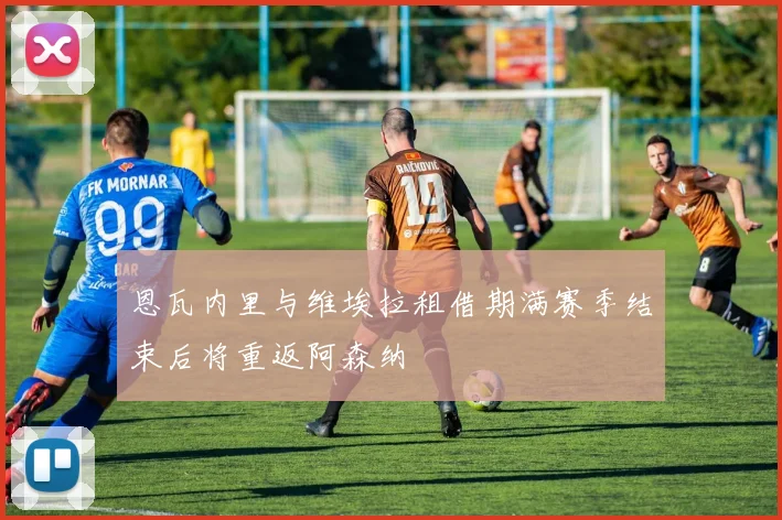恩瓦内里与维埃拉租借期满赛季结束后将重返阿森纳