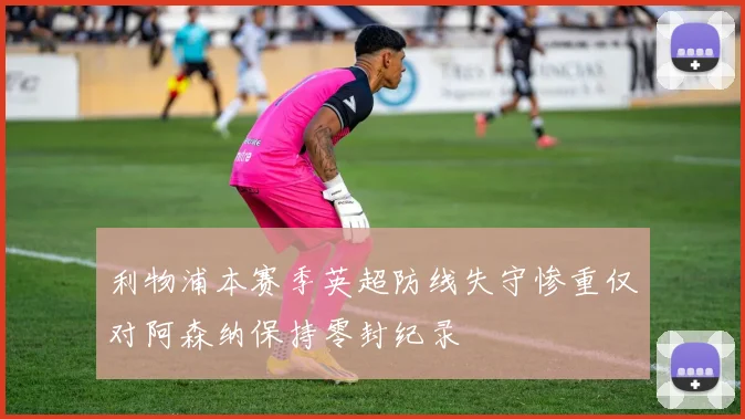 利物浦本赛季英超防线失守惨重仅对阿森纳保持零封纪录