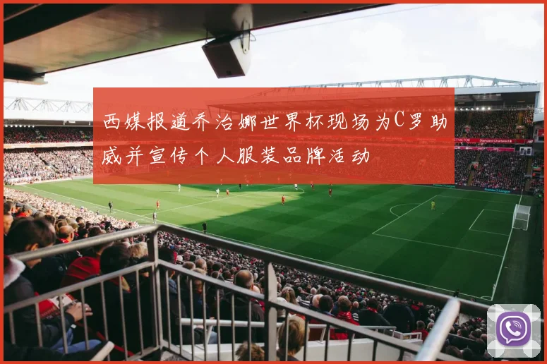 西媒报道乔治娜世界杯现场为C罗助威并宣传个人服装品牌活动