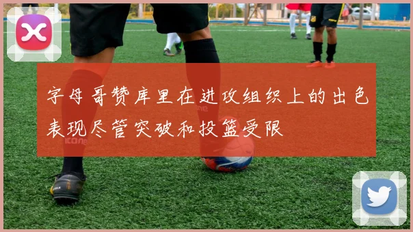 字母哥赞库里在进攻组织上的出色表现尽管突破和投篮受限