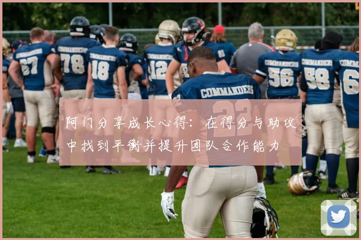 阿门分享成长心得：在得分与助攻中找到平衡并提升团队合作能力