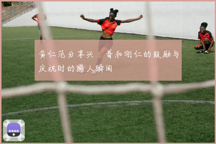 黄仁范分享兴慜哥和刚仁的鼓励与庆祝时的感人瞬间