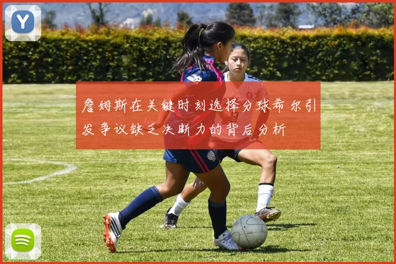 詹姆斯在关键时刻选择分球希尔引发争议缺乏决断力的背后分析