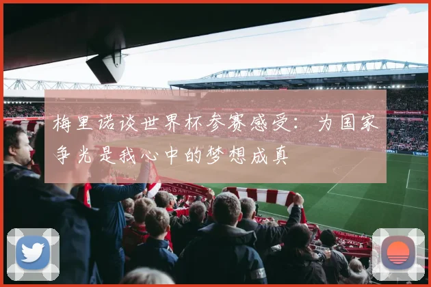 梅里诺谈世界杯参赛感受：为国家争光是我心中的梦想成真