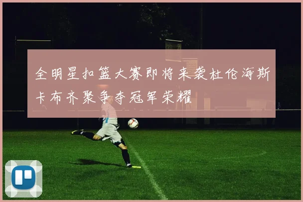 全明星扣篮大赛即将来袭杜伦海斯卡布齐聚争夺冠军荣耀