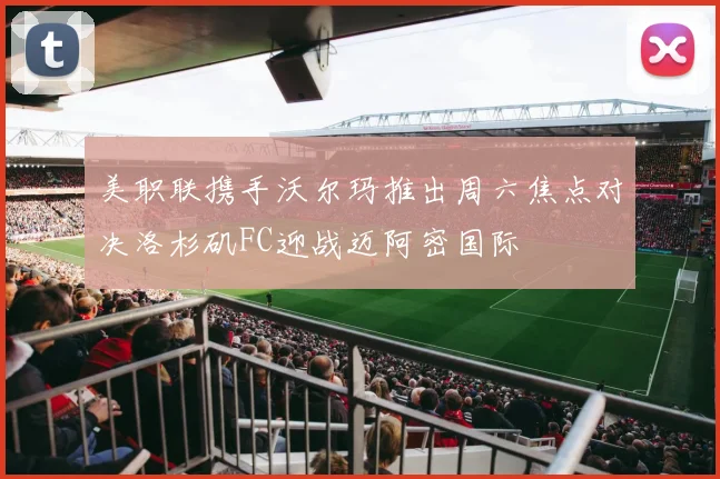 美职联携手沃尔玛推出周六焦点对决洛杉矶FC迎战迈阿密国际