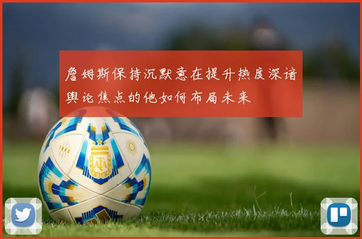 詹姆斯保持沉默意在提升热度深谙舆论焦点的他如何布局未来