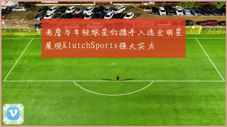 老詹与年轻球星们携手入选全明星展现KlutchSports强大实力