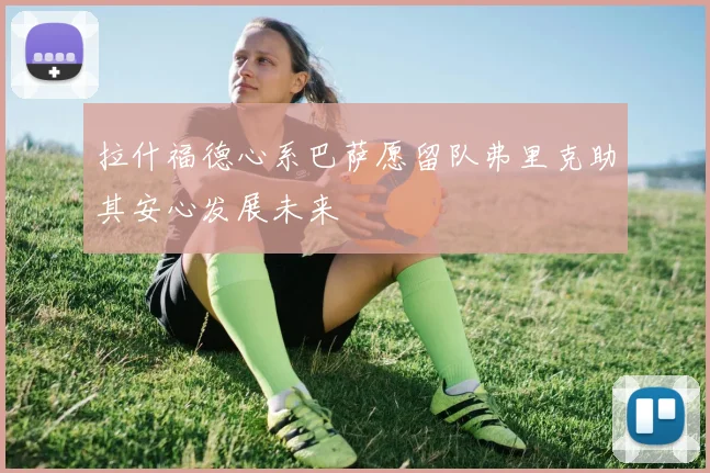 拉什福德心系巴萨愿留队弗里克助其安心发展未来