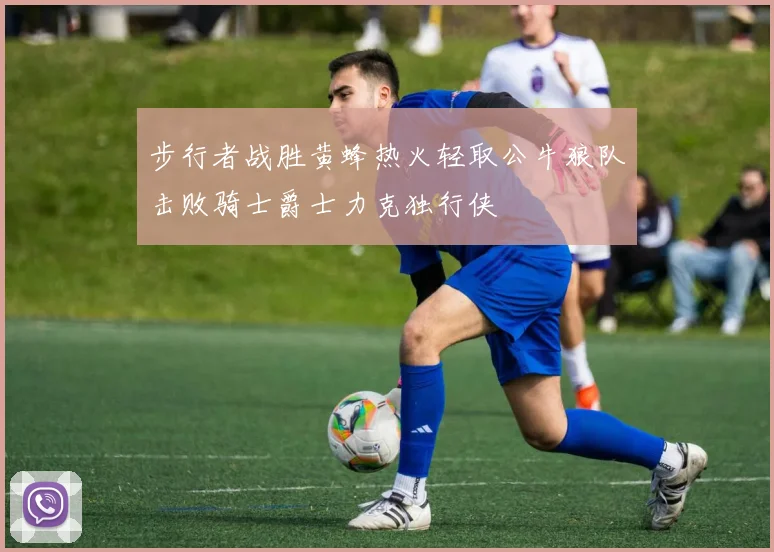 步行者战胜黄蜂热火轻取公牛狼队击败骑士爵士力克独行侠